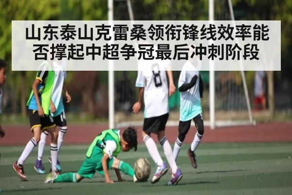 山东泰山克雷桑领衔锋线效率能否撑起中超争冠最后冲刺阶段